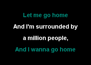Let me go home
And I'm surrounded by

a million people,

And I wanna go home