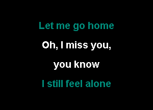 Let me go home

Oh, I miss you,

you know

I still feel alone