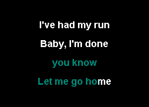 I've had my run

Baby, I'm done
you know

Let me go home