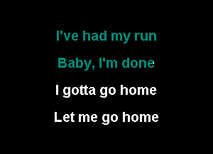 I've had my run

Baby, I'm done
I gotta go home

Let me go home