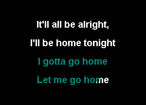 It'll all be alright,

I'll be home tonight

I gotta go home

Let me go home