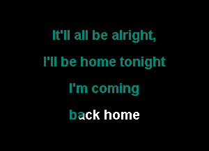 It'll all be alright,

I'll be home tonight

I'm coming

back home