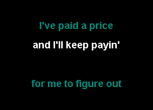 I've paid a price

and I'll keep payin'

for me to figure out