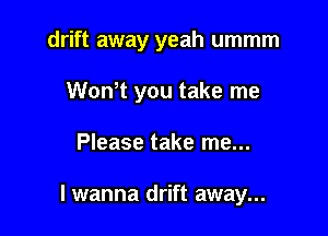 drift away yeah ummm
WoNt you take me

Please take me...

lwanna drift away...