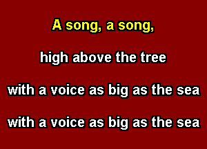 A song, a song,
high above the tree
with a voice as big as the sea

with a voice as big as the sea