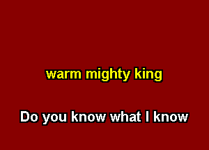 warm mighty king

Do you know what I know