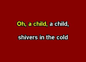 Oh, a child, a child,

shivers in the cold