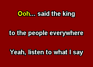 Ooh... said the king

to the people everywhere

Yeah, listen to what I say