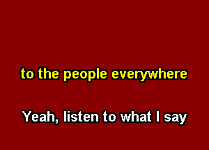 to the people everywhere

Yeah, listen to what I say