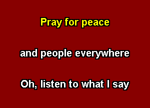 Pray for peace

and people everywhere

0h, listen to what I say