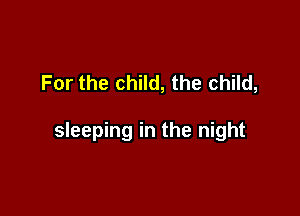 For the child, the child,

sleeping in the night