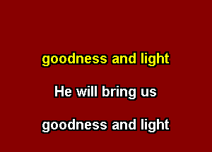 goodness and light

He will bring us

goodness and light