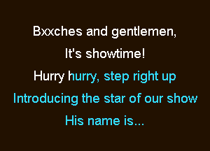 B)0(ches and gentlemen,

It's showtime!

Hurry hurry, step right up

Introducing the star of our show

His name is...