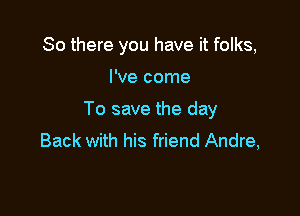 So there you have it folks,

I've come

To save the day
Back with his friend Andre,