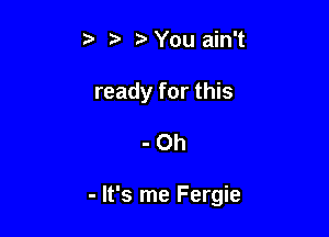 5 You ain't

ready for this

-Oh

- It's me Fergie