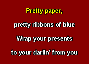 Pretty paper,

pretty ribbons of blue

Wrap your presents

to your darlin' from you