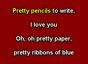 Pretty pencils to write,

I love you

Oh, oh pretty paper,

pretty ribbons of blue