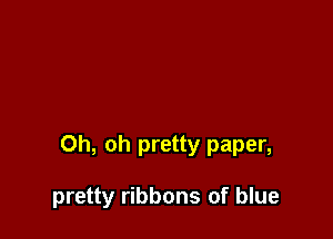 Oh, oh pretty paper,

pretty ribbons of blue