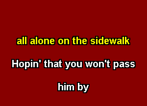 all alone on the sidewalk

Hopin' that you won't pass

him by