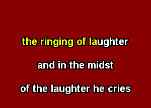 the ringing of laughter

and in the midst

of the laughter he cries