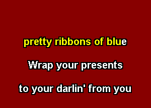 pretty ribbons of blue

Wrap your presents

to your darlin' from you