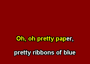 Oh, oh pretty paper,

pretty ribbons of blue