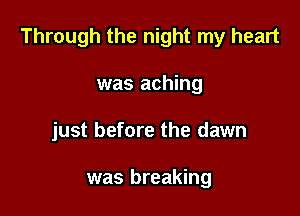 Through the night my heart

was aching
just before the dawn

was breaking