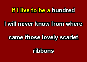 If I live to be a hundred

I will never know from where

came those lovely scarlet

bbons