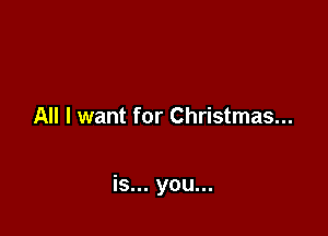 All I want for Christmas...

is... you...