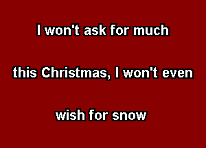 I won't ask for much

this Christmas, I won't even

wish for snow