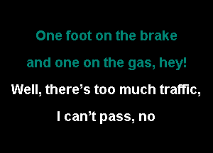 One foot on the brake

and one on the gas, hey!

Well, theres too much traffic,

I cant pass, no
