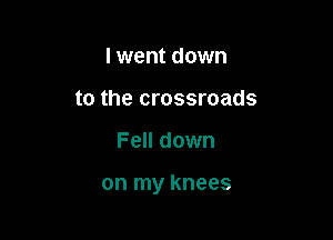 I went down
to the crossroads

Fell down

on my knees