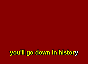 you'll go down in history