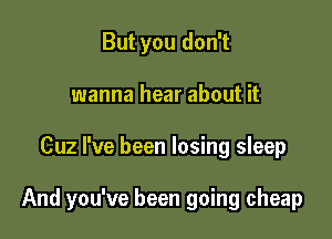 But you don't
wanna hear about it

Cuz I've been losing sleep

And you've been going cheap