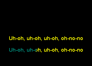 Uh-oh, uh-oh, uh-oh, oh-no-no

Uh-oh, uh-oh, uh-oh, oh-no-no