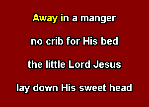 Away in a manger

no crib for His bed
the little Lord Jesus

lay down His sweet head