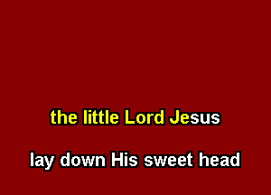 the little Lord Jesus

lay down His sweet head