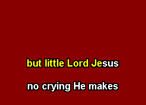 but little Lord Jesus

no crying He makes