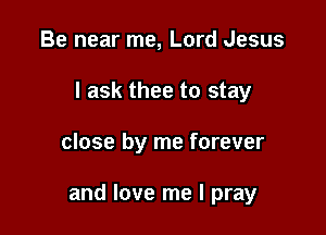 Be near me, Lord Jesus
I ask thee to stay

close by me forever

and love me I pray