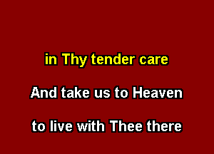 in Thy tender care

And take us to Heaven

to live with Thee there