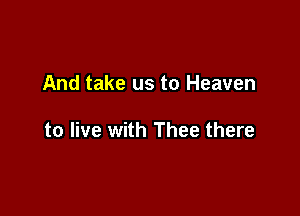 And take us to Heaven

to live with Thee there