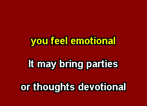 you feel emotional

It may bring parties

or thoughts devotional