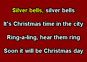 Silver bells, silver bells
It's Christmas time in the city
Ring-a-ling, hear them ring

Soon it will be Christmas day