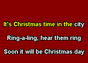 It's Christmas time in the city
Ring-a-ling, hear them ring

Soon it will be Christmas day