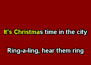 It's Christmas time in the city

Ring-a-ling, hear them ring