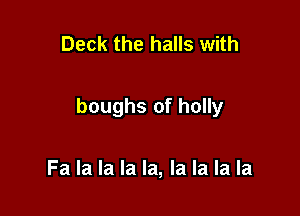 Deck the halls with

boughs of holly

Fa la la la la, la la la la