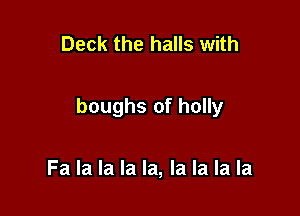 Deck the halls with

boughs of holly

Fa la la la la, la la la la