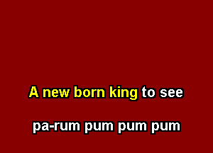 A new born king to see

pa-rum pum pum pum