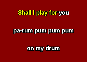 Shall I play for you

pa-rum pum pum pum

on my drum