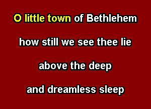 0 little town of Bethlehem
how still we see thee lie

above the deep

and dreamless sleep